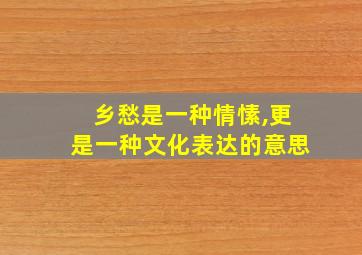 乡愁是一种情愫,更是一种文化表达的意思