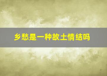 乡愁是一种故土情结吗