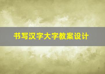 书写汉字大字教案设计