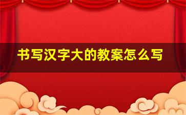 书写汉字大的教案怎么写