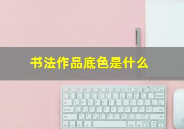 书法作品底色是什么