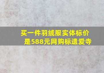 买一件羽绒服实体标价是588元网购标遗爱寺