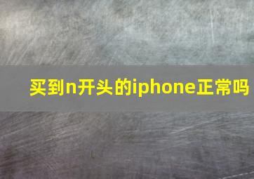 买到n开头的iphone正常吗