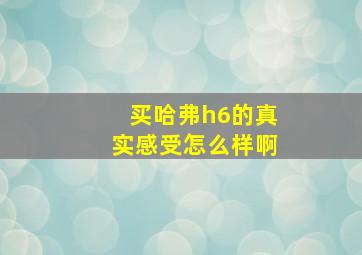 买哈弗h6的真实感受怎么样啊