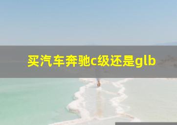 买汽车奔驰c级还是glb