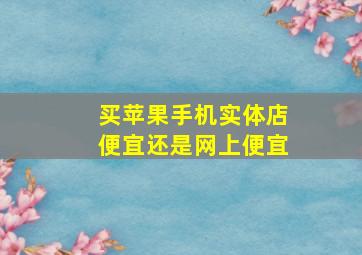 买苹果手机实体店便宜还是网上便宜