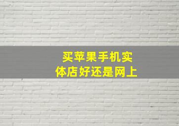 买苹果手机实体店好还是网上