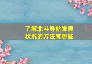 了解北斗导航发展状况的方法有哪些