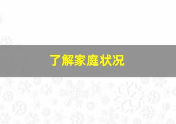 了解家庭状况