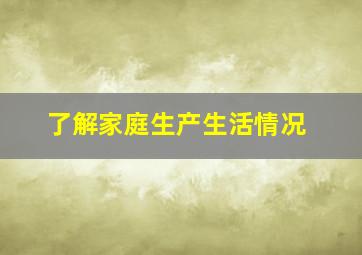 了解家庭生产生活情况