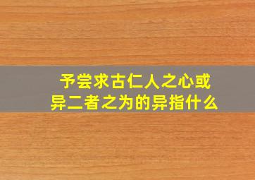 予尝求古仁人之心或异二者之为的异指什么