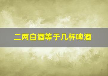 二两白酒等于几杯啤酒