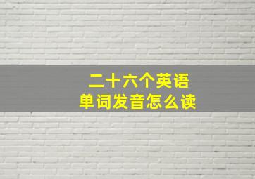 二十六个英语单词发音怎么读