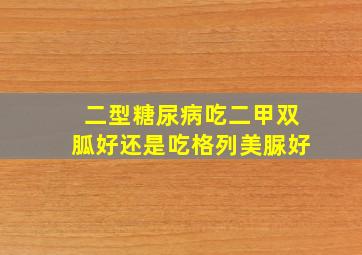 二型糖尿病吃二甲双胍好还是吃格列美脲好