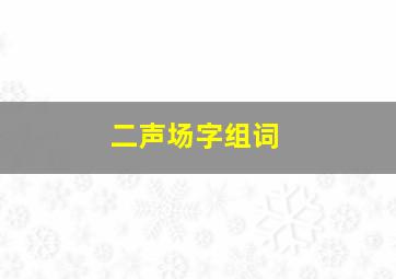 二声场字组词