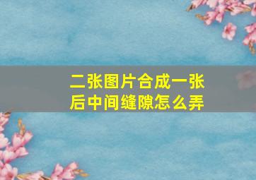 二张图片合成一张后中间缝隙怎么弄