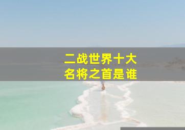 二战世界十大名将之首是谁