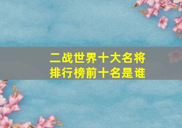 二战世界十大名将排行榜前十名是谁