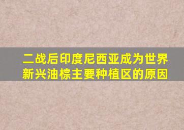 二战后印度尼西亚成为世界新兴油棕主要种植区的原因