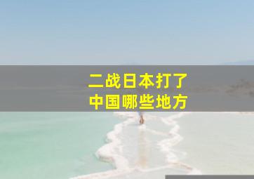 二战日本打了中国哪些地方