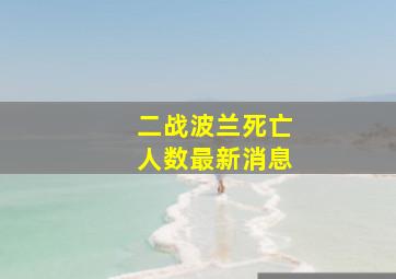 二战波兰死亡人数最新消息