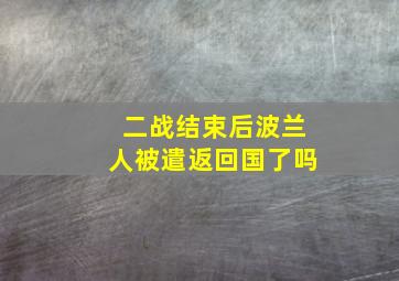 二战结束后波兰人被遣返回国了吗