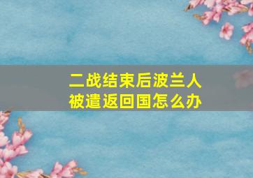 二战结束后波兰人被遣返回国怎么办