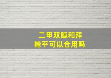 二甲双胍和拜糖平可以合用吗