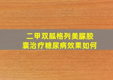 二甲双胍格列美脲胶囊治疗糖尿病效果如何