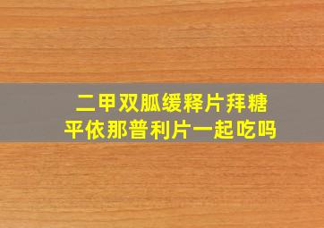 二甲双胍缓释片拜糖平依那普利片一起吃吗