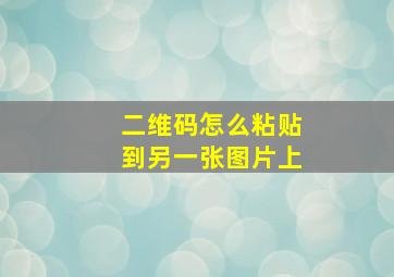 二维码怎么粘贴到另一张图片上