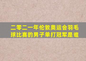 二零二一年伦敦奥运会羽毛球比赛的男子单打冠军是谁