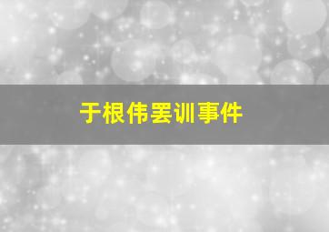 于根伟罢训事件