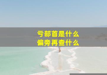 亏部首是什么偏旁再查什么