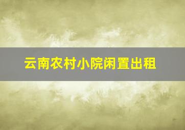 云南农村小院闲置出租