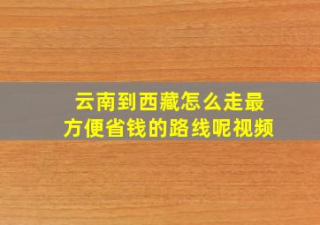 云南到西藏怎么走最方便省钱的路线呢视频