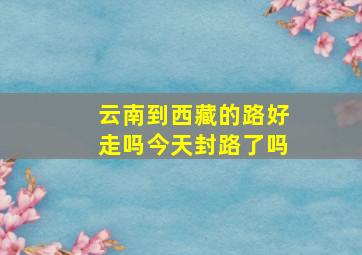 云南到西藏的路好走吗今天封路了吗