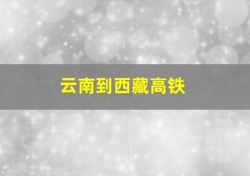 云南到西藏高铁