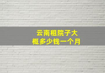 云南租院子大概多少钱一个月