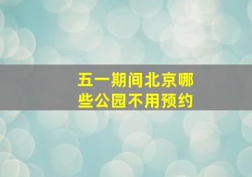 五一期间北京哪些公园不用预约