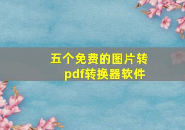 五个免费的图片转pdf转换器软件