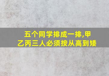 五个同学排成一排,甲乙丙三人必须按从高到矮