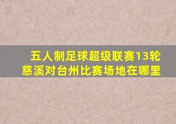 五人制足球超级联赛13轮慈溪对台州比赛场地在哪里