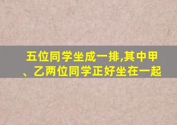 五位同学坐成一排,其中甲、乙两位同学正好坐在一起