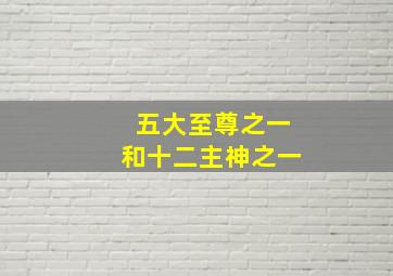 五大至尊之一和十二主神之一