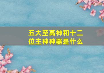 五大至高神和十二位主神神器是什么