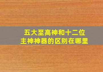 五大至高神和十二位主神神器的区别在哪里