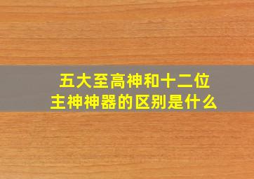 五大至高神和十二位主神神器的区别是什么