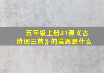 五年级上册21课《古诗词三首》的意思是什么