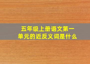 五年级上册语文第一单元的近反义词是什么